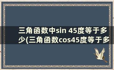 三角函数中sin 45度等于多少(三角函数cos45度等于多少)